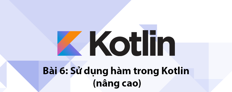 Kotlin Bài 6: Sử dụng hàm trong Kotlin (nâng cao)